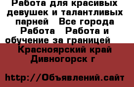 Работа для красивых девушек и талантливых парней - Все города Работа » Работа и обучение за границей   . Красноярский край,Дивногорск г.